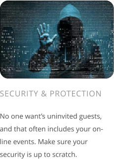 SECURITY & PROTECTION  No one want’s uninvited guests, and that often includes your on-line events. Make sure your security is up to scratch.