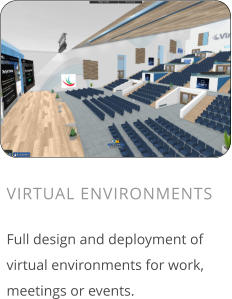 VIRTUAL ENVIRONMENTS  Full design and deployment of virtual environments for work, meetings or events.